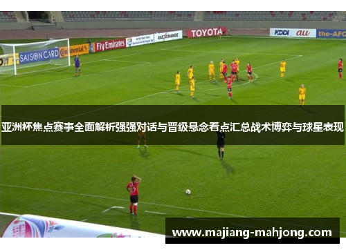 亚洲杯焦点赛事全面解析强强对话与晋级悬念看点汇总战术博弈与球星表现