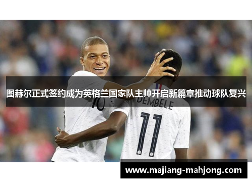图赫尔正式签约成为英格兰国家队主帅开启新篇章推动球队复兴 图赫尔正式签约成为英格兰国家队主帅开启新篇章推动球队复兴