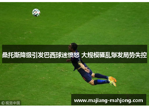 桑托斯降级引发巴西球迷愤怒 大规模骚乱爆发局势失控 桑托斯降级引发巴西球迷愤怒 大规模骚乱爆发局势失控