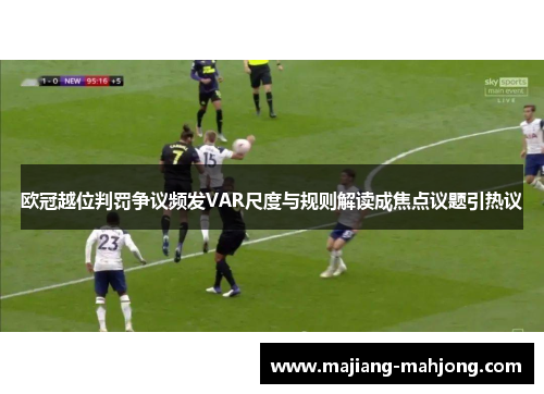 欧冠越位判罚争议频发VAR尺度与规则解读成焦点议题引热议