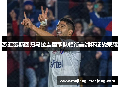苏亚雷斯回归乌拉圭国家队领衔美洲杯征战荣耀 苏亚雷斯回归乌拉圭国家队领衔美洲杯征战荣耀