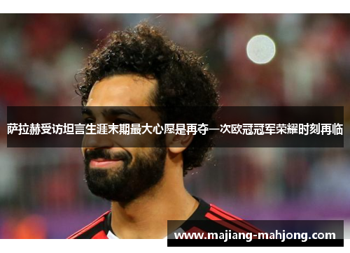 萨拉赫受访坦言生涯末期最大心愿是再夺一次欧冠冠军荣耀时刻再临