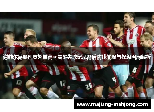 谢菲尔德联创英超单赛季最多失球纪录背后防线崩塌与保级困局解析 谢菲尔德联创英超单赛季最多失球纪录背后防线崩塌与保级困局解析
