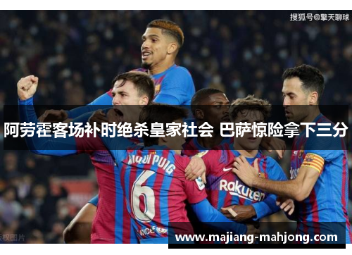阿劳霍客场补时绝杀皇家社会 巴萨惊险拿下三分