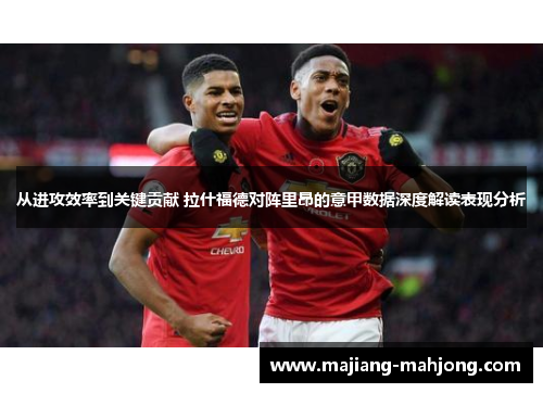 从进攻效率到关键贡献 拉什福德对阵里昂的意甲数据深度解读表现分析
