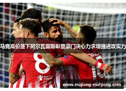 马竞高价签下阿尔瓦雷斯彰显豪门决心力求增强进攻实力 马竞高价签下阿尔瓦雷斯彰显豪门决心力求增强进攻实力