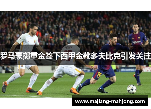罗马豪掷重金签下西甲金靴多夫比克引发关注