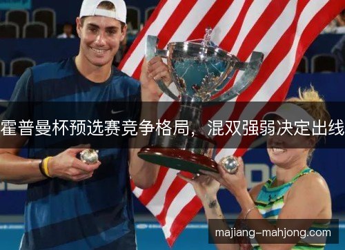 霍普曼杯预选赛竞争格局,混双强弱决定出线 霍普曼杯预选赛竞争格局,混双强弱决定出线