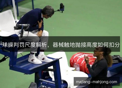 球操判罚尺度解析，器械触地抛接高度如何扣分
