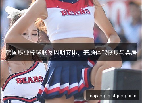 韩国职业棒球联赛周期安排,兼顾体能恢复与票房 韩国职业棒球联赛周期安排,兼顾体能恢复与票房