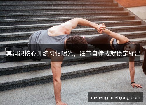 某组织核心训练习惯曝光,细节自律成就稳定输出 某组织核心训练习惯曝光,细节自律成就稳定输出